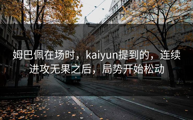 姆巴佩在场时，kaiyun提到的，连续进攻无果之后，局势开始松动