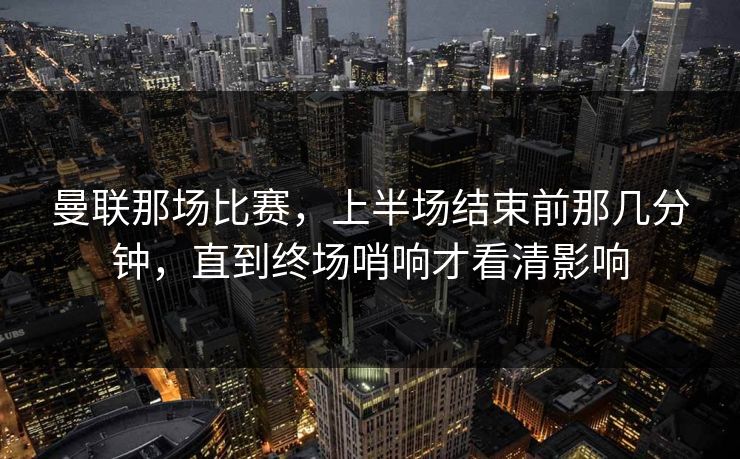 曼联那场比赛，上半场结束前那几分钟，直到终场哨响才看清影响