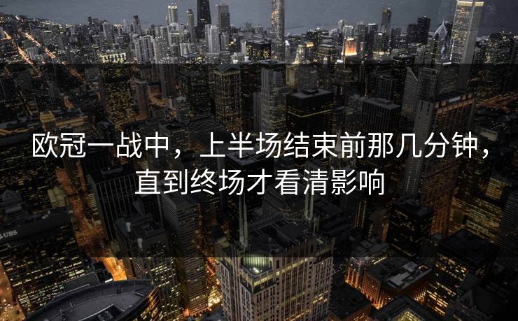 欧冠一战中,上半场结束前那几分钟,直到终场才看清影响 欧冠一战中,上半场结束前那几分钟,直到终场才看清影响