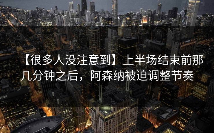 【很多人没注意到】上半场结束前那几分钟之后，阿森纳被迫调整节奏