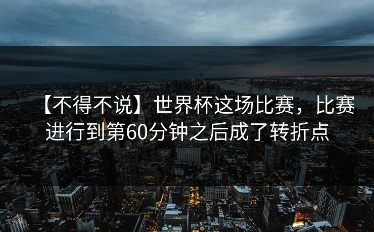 【不得不说】世界杯这场比赛，比赛进行到第60分钟之后成了转折点