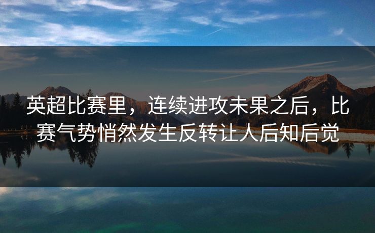 英超比赛里，连续进攻未果之后，比赛气势悄然发生反转让人后知后觉