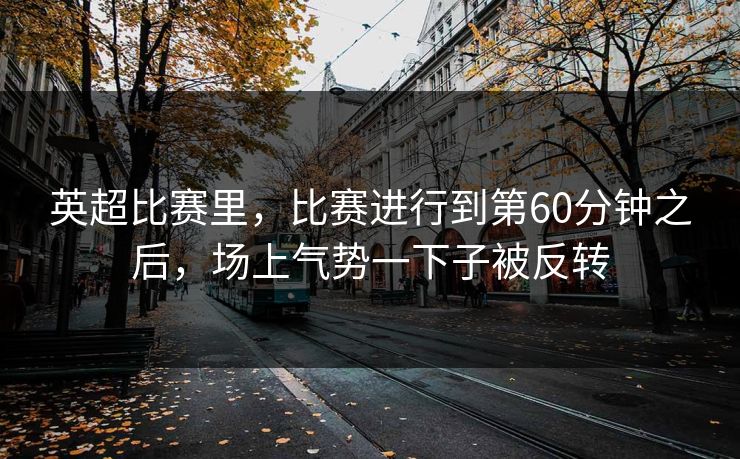英超比赛里，比赛进行到第60分钟之后，场上气势一下子被反转