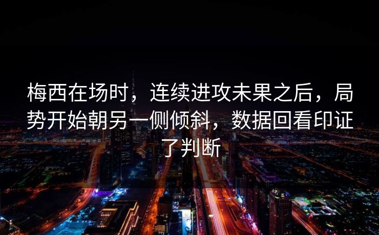 梅西在场时，连续进攻未果之后，局势开始朝另一侧倾斜，数据回看印证了判断