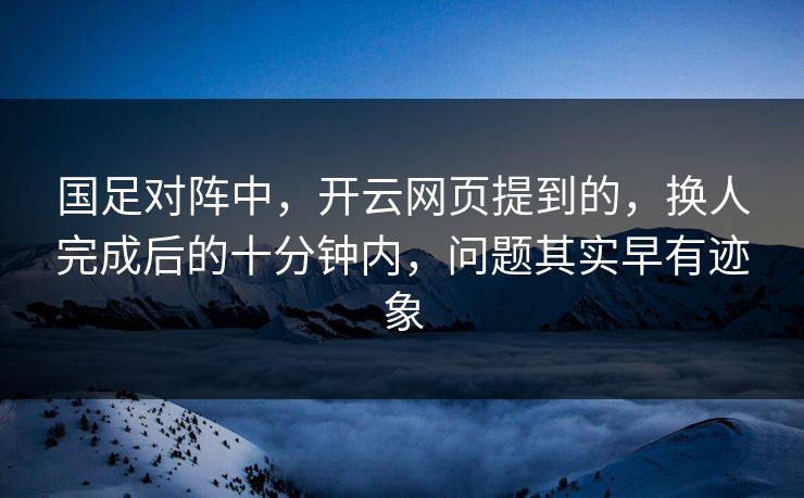 国足对阵中,开云网页提到的,换人完成后的十分钟内,问题其实早有迹象 国足对阵中,开云网页提到的,换人完成后的十分钟内,问题其实早有迹象