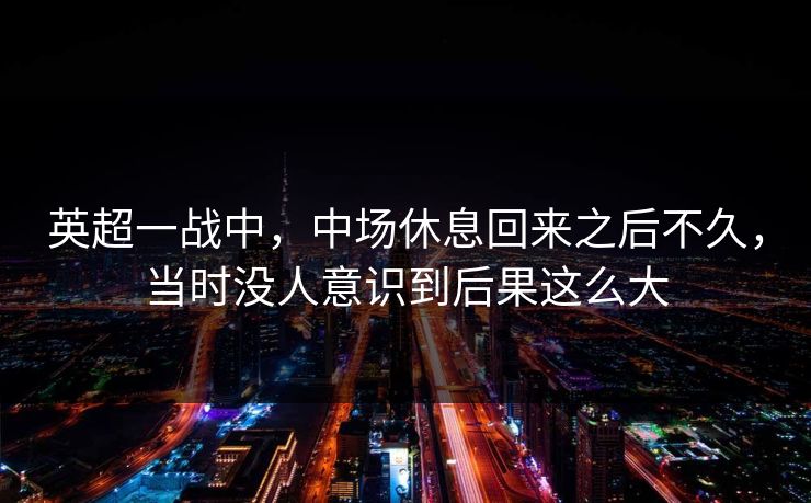 英超一战中，中场休息回来之后不久，当时没人意识到后果这么大