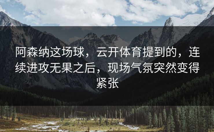 阿森纳这场球，云开体育提到的，连续进攻无果之后，现场气氛突然变得紧张