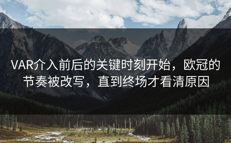 VAR介入前后的关键时刻开始，欧冠的节奏被改写，直到终场才看清原因