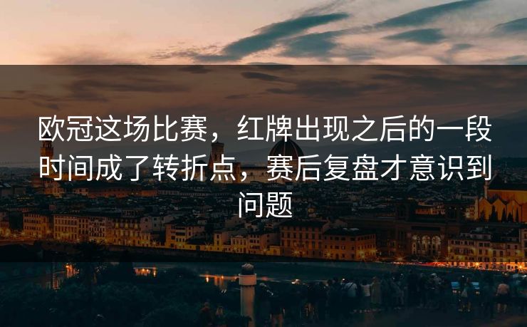 欧冠这场比赛，红牌出现之后的一段时间成了转折点，赛后复盘才意识到问题