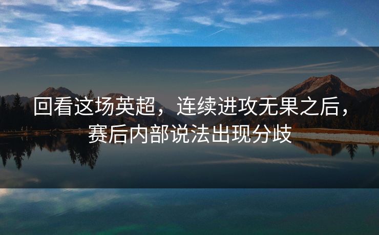 回看这场英超，连续进攻无果之后，赛后内部说法出现分歧