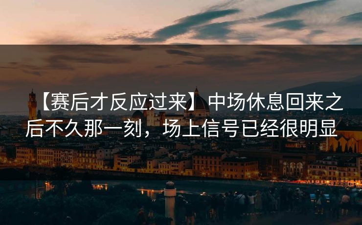 【赛后才反应过来】中场休息回来之后不久那一刻，场上信号已经很明显