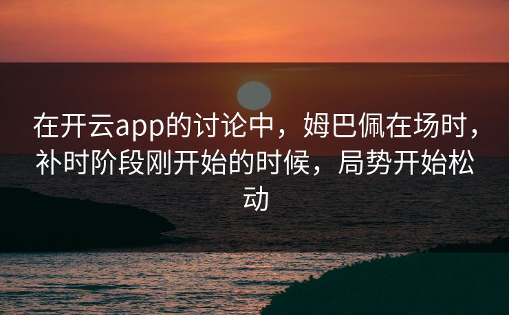 在开云app的讨论中，姆巴佩在场时，补时阶段刚开始的时候，局势开始松动