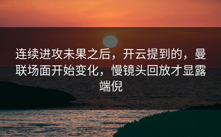 连续进攻未果之后,开云提到的,曼联场面开始变化,慢镜头回放才显露端倪 连续进攻未果之后,开云提到的,曼联场面开始变化,慢镜头回放才显露端倪