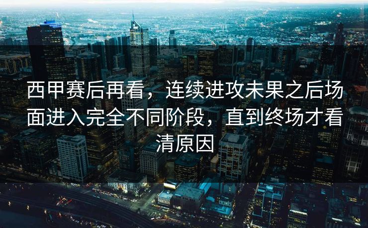 西甲赛后再看，连续进攻未果之后场面进入完全不同阶段，直到终场才看清原因