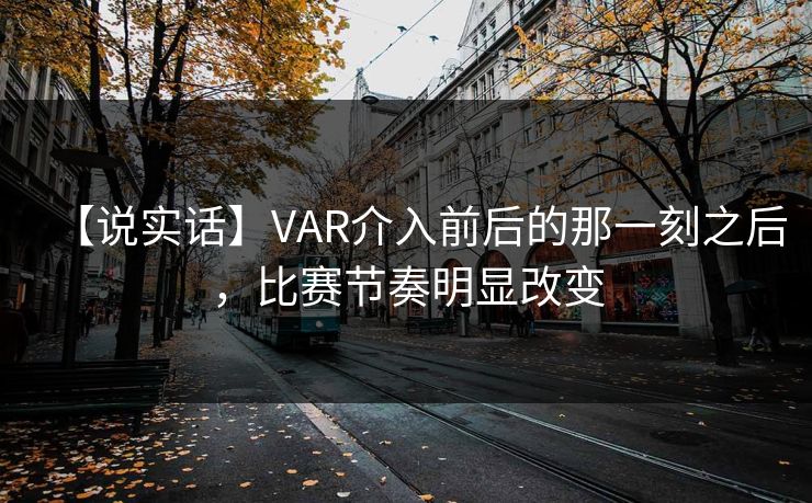 【说实话】VAR介入前后的那一刻之后，比赛节奏明显改变