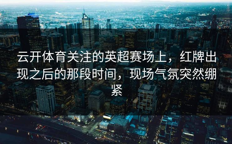 云开体育关注的英超赛场上，红牌出现之后的那段时间，现场气氛突然绷紧