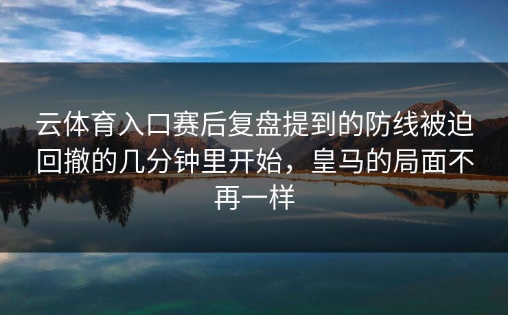 云体育入口赛后复盘提到的防线被迫回撤的几分钟里开始，皇马的局面不再一样