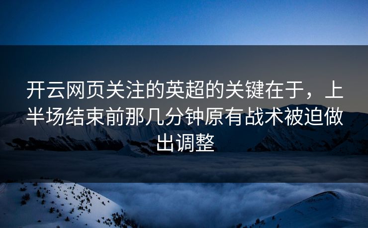 开云网页关注的英超的关键在于，上半场结束前那几分钟原有战术被迫做出调整