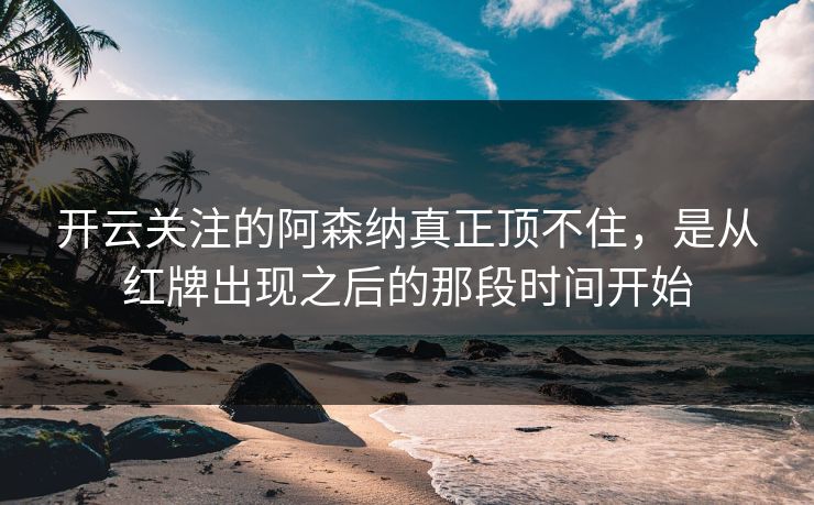开云关注的阿森纳真正顶不住，是从红牌出现之后的那段时间开始