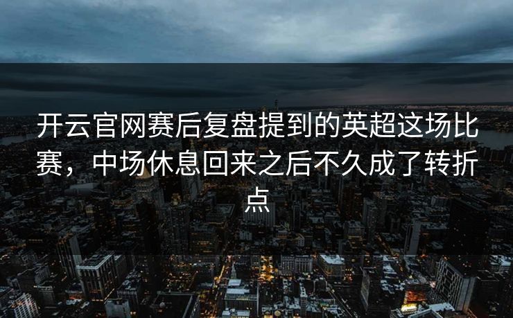 开云官网赛后复盘提到的英超这场比赛，中场休息回来之后不久成了转折点