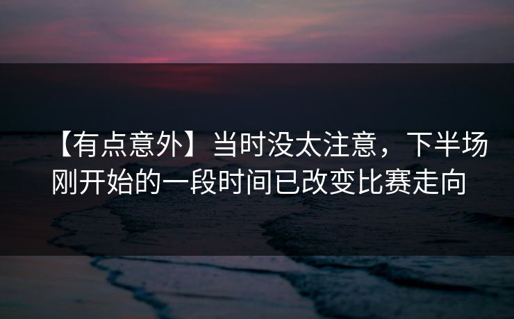 【有点意外】当时没太注意,下半场刚开始的一段时间已改变比赛走向 【有点意外】当时没太注意,下半场刚开始的一段时间已改变比赛走向