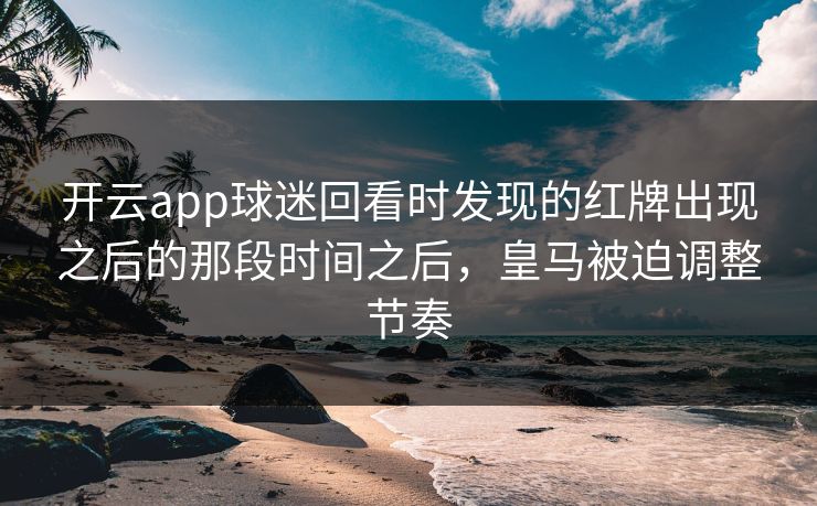 开云app球迷回看时发现的红牌出现之后的那段时间之后，皇马被迫调整节奏