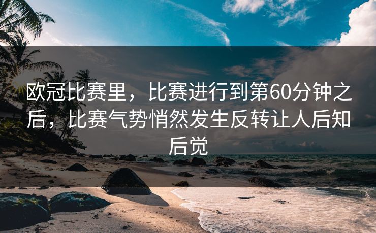 欧冠比赛里,比赛进行到第60分钟之后,比赛气势悄然发生反转让人后知后觉 欧冠比赛里,比赛进行到第60分钟之后,比赛气势悄然发生反转让人后知后觉