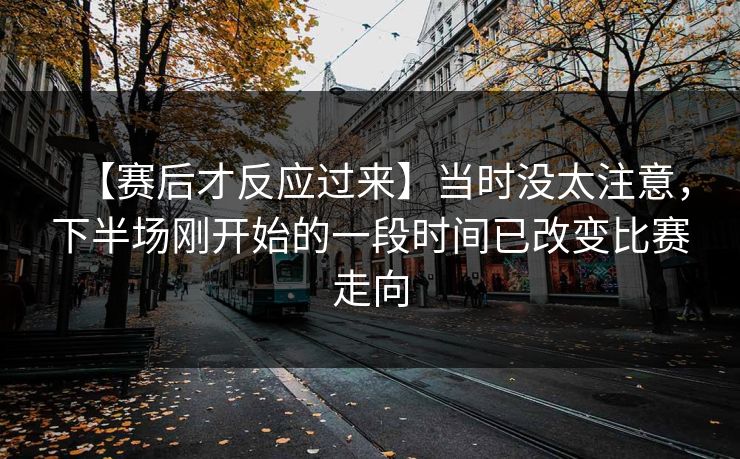 【赛后才反应过来】当时没太注意，下半场刚开始的一段时间已改变比赛走向