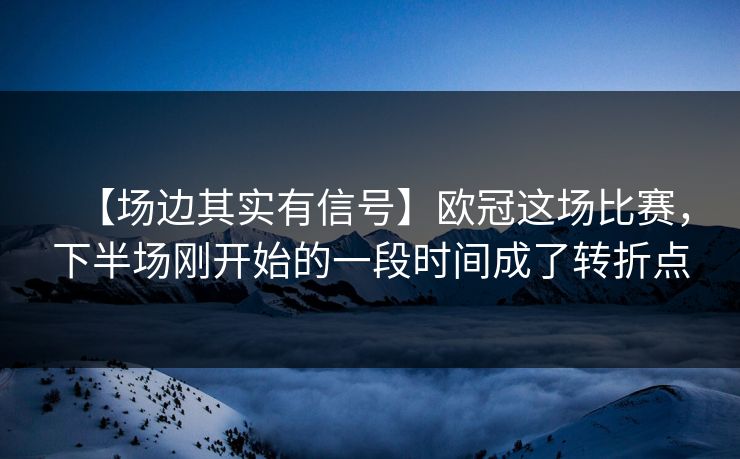 【场边其实有信号】欧冠这场比赛，下半场刚开始的一段时间成了转折点