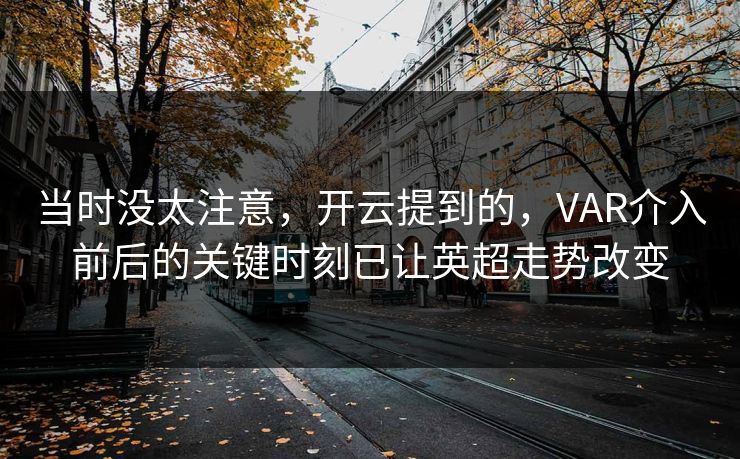 当时没太注意，开云提到的，VAR介入前后的关键时刻已让英超走势改变