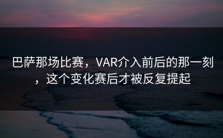巴萨那场比赛，VAR介入前后的那一刻，这个变化赛后才被反复提起
