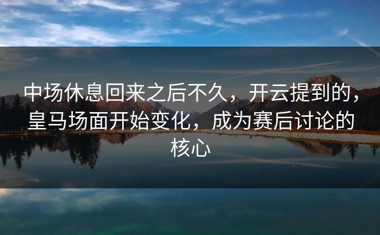 中场休息回来之后不久，开云提到的，皇马场面开始变化，成为赛后讨论的核心