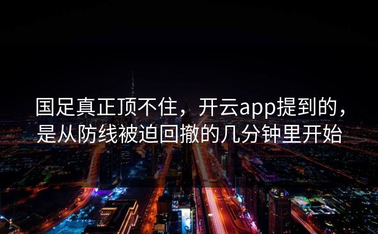 国足真正顶不住，开云app提到的，是从防线被迫回撤的几分钟里开始