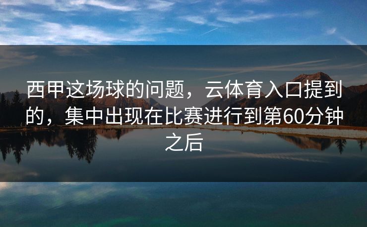 西甲这场球的问题，云体育入口提到的，集中出现在比赛进行到第60分钟之后