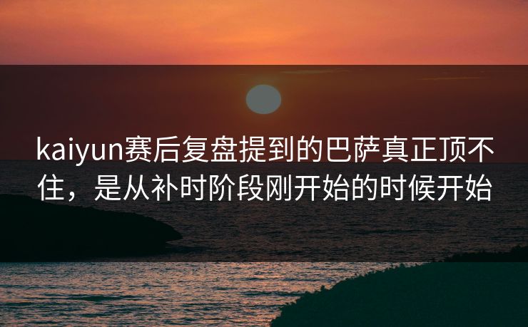 kaiyun赛后复盘提到的巴萨真正顶不住，是从补时阶段刚开始的时候开始