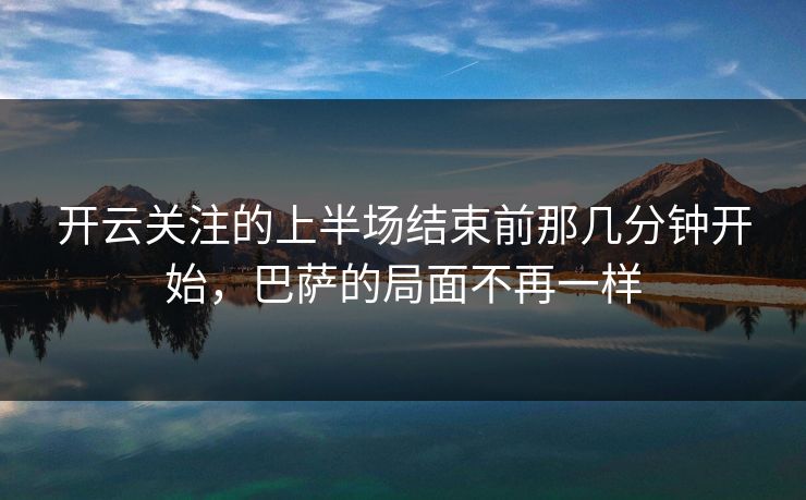 开云关注的上半场结束前那几分钟开始，巴萨的局面不再一样