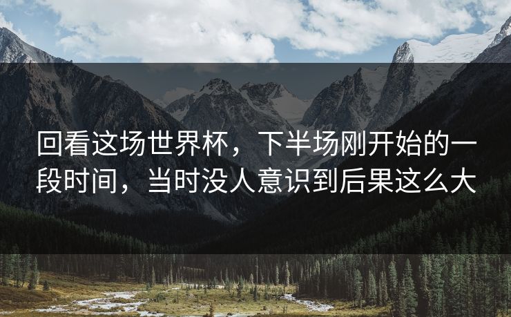 回看这场世界杯，下半场刚开始的一段时间，当时没人意识到后果这么大