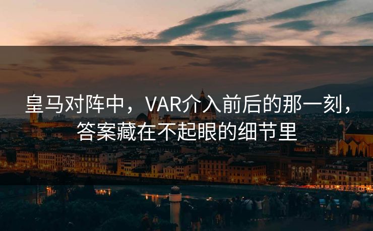 皇马对阵中，VAR介入前后的那一刻，答案藏在不起眼的细节里