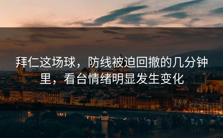 拜仁这场球,防线被迫回撤的几分钟里,看台情绪明显发生变化 拜仁这场球,防线被迫回撤的几分钟里,看台情绪明显发生变化