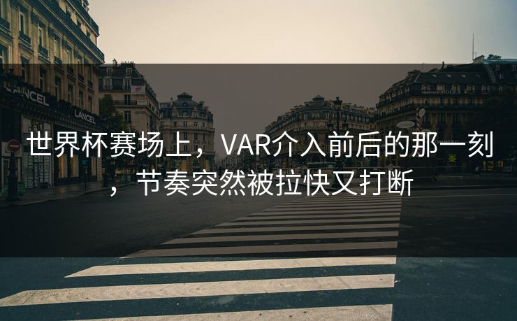 世界杯赛场上,VAR介入前后的那一刻,节奏突然被拉快又打断 世界杯赛场上,VAR介入前后的那一刻,节奏突然被拉快又打断