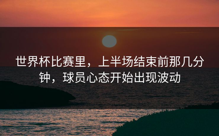 世界杯比赛里,上半场结束前那几分钟,球员心态开始出现波动 世界杯比赛里,上半场结束前那几分钟,球员心态开始出现波动