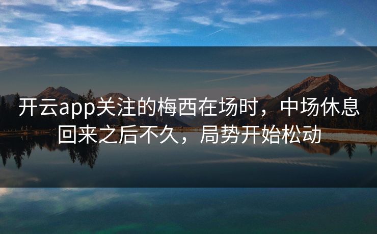 开云app关注的梅西在场时,中场休息回来之后不久,局势开始松动 开云app关注的梅西在场时,中场休息回来之后不久,局势开始松动