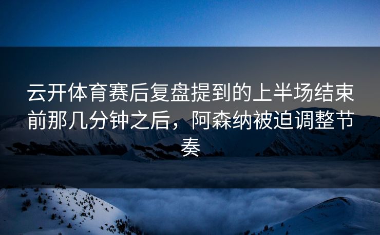 云开体育赛后复盘提到的上半场结束前那几分钟之后，阿森纳被迫调整节奏