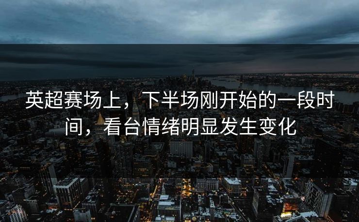 英超赛场上，下半场刚开始的一段时间，看台情绪明显发生变化