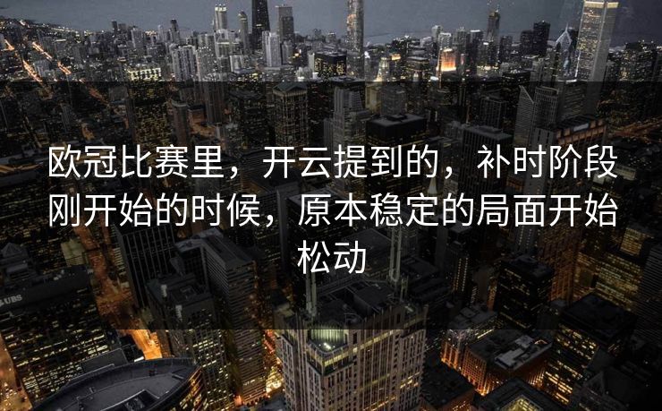 欧冠比赛里，开云提到的，补时阶段刚开始的时候，原本稳定的局面开始松动