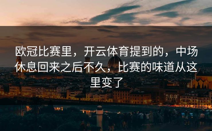 欧冠比赛里,开云体育提到的,中场休息回来之后不久,比赛的味道从这里变了 欧冠比赛里,开云体育提到的,中场休息回来之后不久,比赛的味道从这里变了