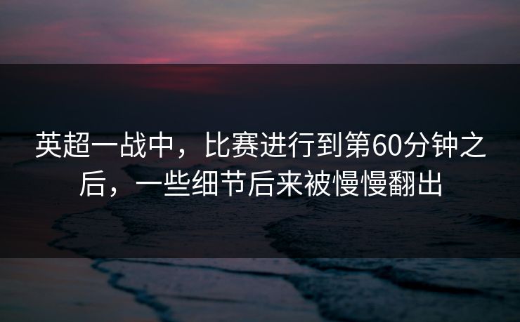 英超一战中，比赛进行到第60分钟之后，一些细节后来被慢慢翻出