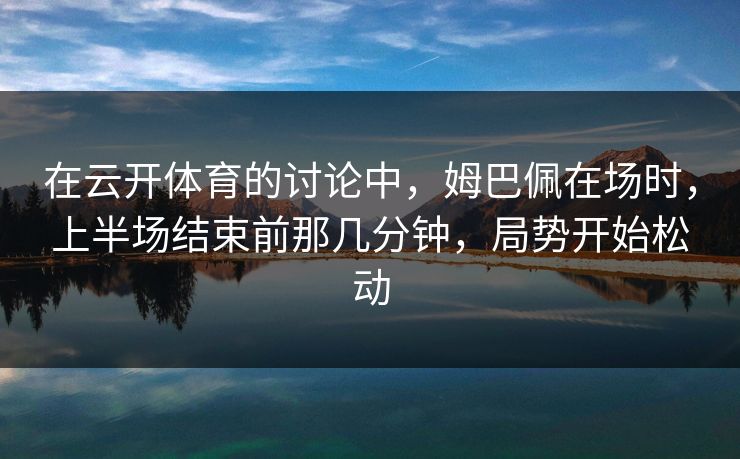 在云开体育的讨论中，姆巴佩在场时，上半场结束前那几分钟，局势开始松动