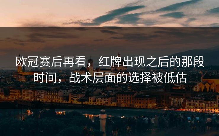 欧冠赛后再看，红牌出现之后的那段时间，战术层面的选择被低估