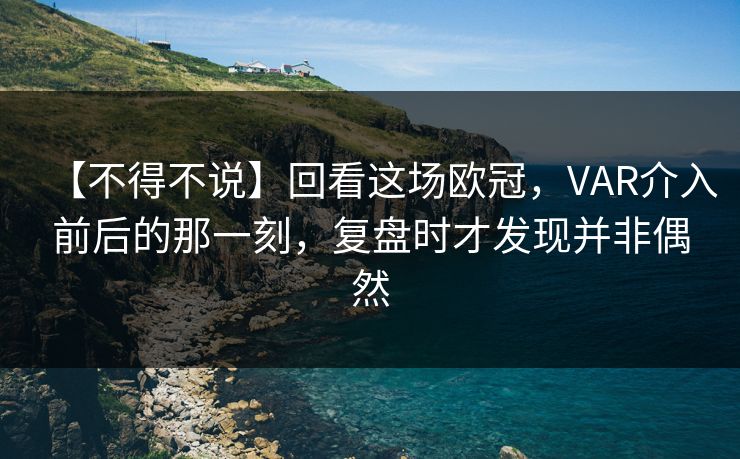 【不得不说】回看这场欧冠，VAR介入前后的那一刻，复盘时才发现并非偶然